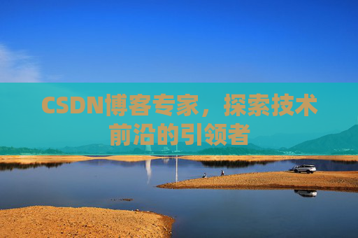CSDN博客专家，探索技术前沿的引领者